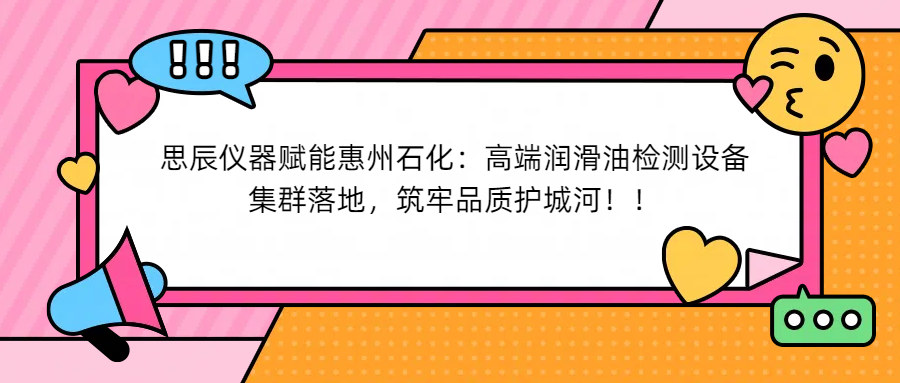 思辰儀器賦能惠州石化：高端潤滑油檢測設(shè)備集群落地，筑牢品質(zhì)護(hù)城河！
